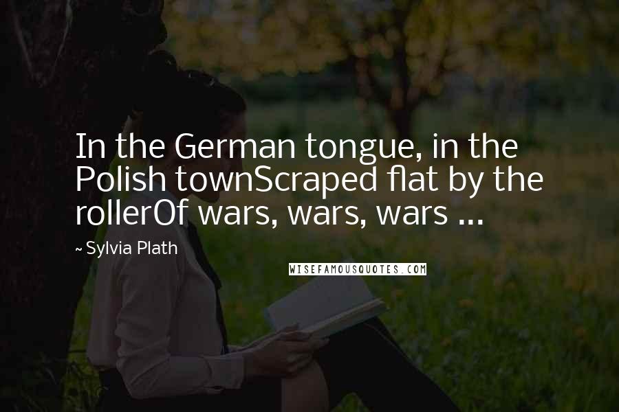 Sylvia Plath Quotes: In the German tongue, in the Polish townScraped flat by the rollerOf wars, wars, wars ...