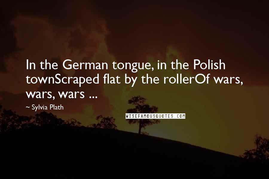 Sylvia Plath Quotes: In the German tongue, in the Polish townScraped flat by the rollerOf wars, wars, wars ...