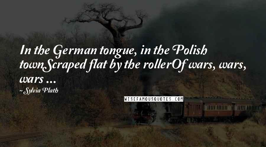 Sylvia Plath Quotes: In the German tongue, in the Polish townScraped flat by the rollerOf wars, wars, wars ...