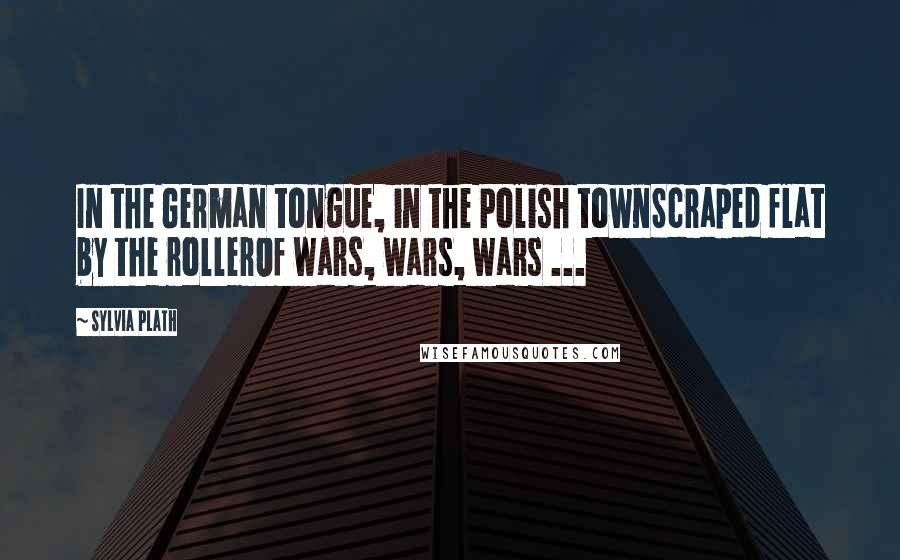 Sylvia Plath Quotes: In the German tongue, in the Polish townScraped flat by the rollerOf wars, wars, wars ...