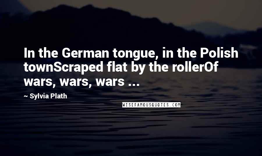 Sylvia Plath Quotes: In the German tongue, in the Polish townScraped flat by the rollerOf wars, wars, wars ...