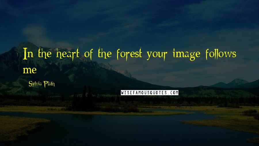 Sylvia Plath Quotes: In the heart of the forest your image follows me
