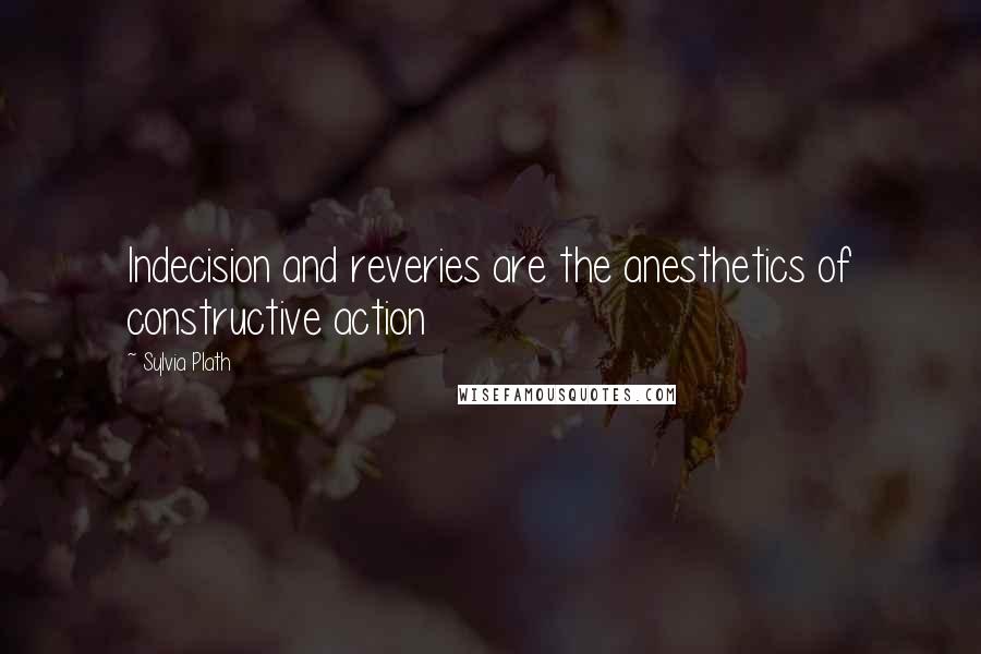 Sylvia Plath Quotes: Indecision and reveries are the anesthetics of constructive action