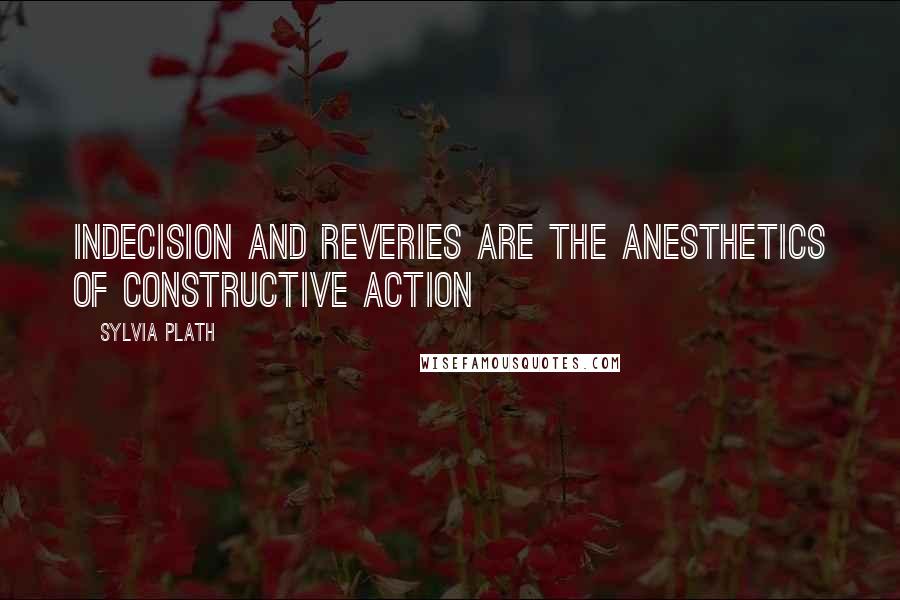 Sylvia Plath Quotes: Indecision and reveries are the anesthetics of constructive action