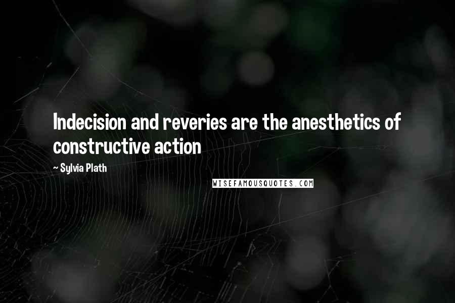 Sylvia Plath Quotes: Indecision and reveries are the anesthetics of constructive action