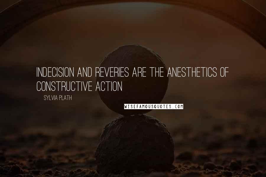 Sylvia Plath Quotes: Indecision and reveries are the anesthetics of constructive action