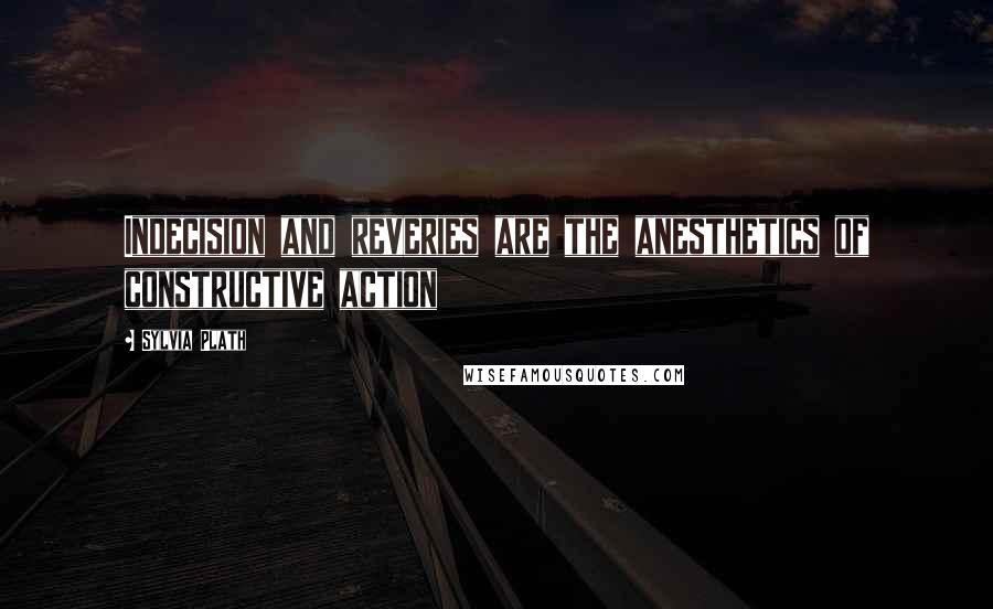 Sylvia Plath Quotes: Indecision and reveries are the anesthetics of constructive action