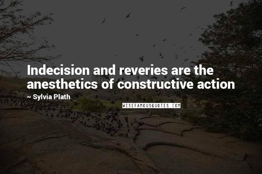 Sylvia Plath Quotes: Indecision and reveries are the anesthetics of constructive action