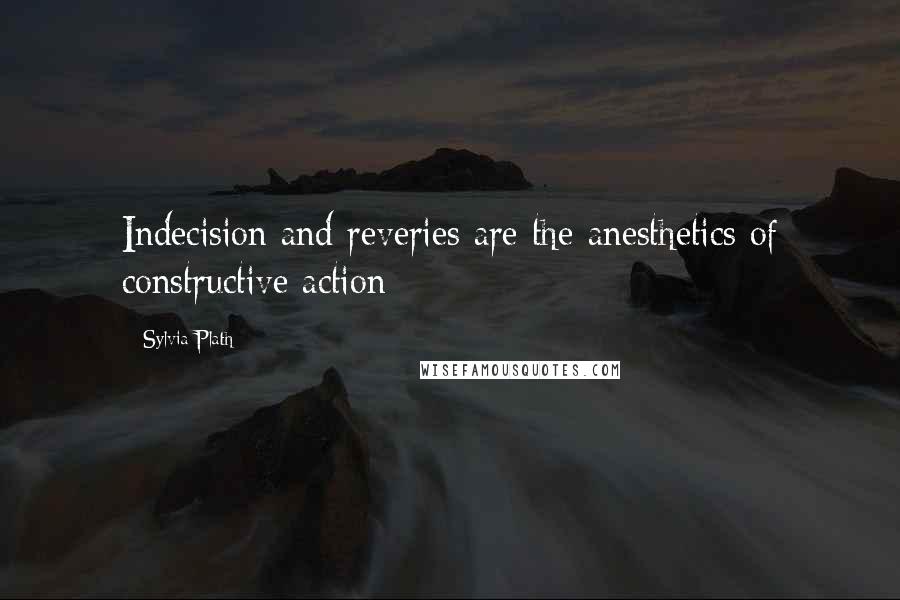 Sylvia Plath Quotes: Indecision and reveries are the anesthetics of constructive action