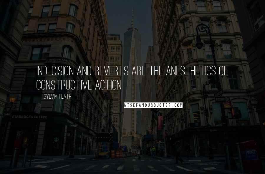 Sylvia Plath Quotes: Indecision and reveries are the anesthetics of constructive action