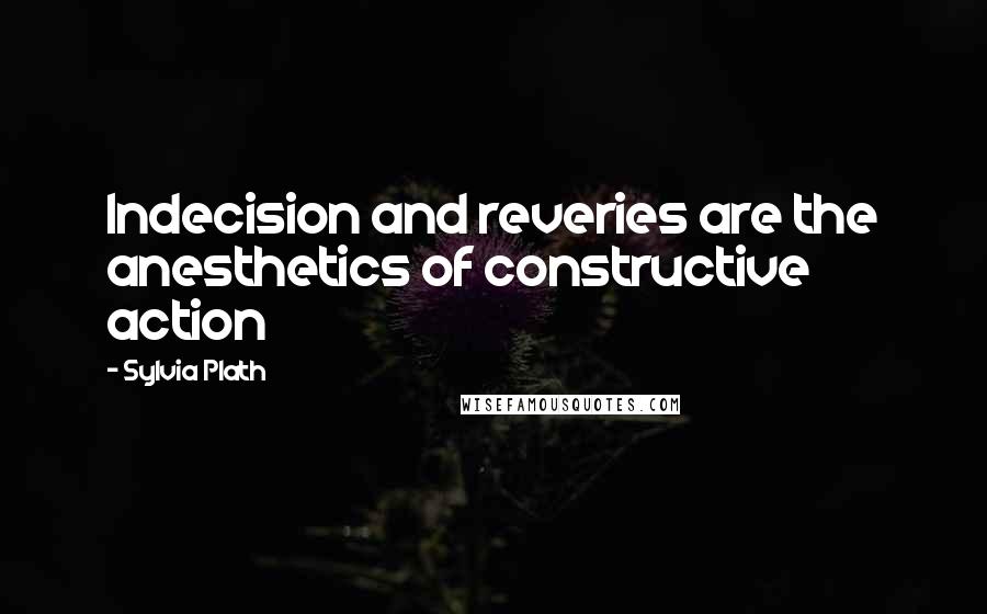 Sylvia Plath Quotes: Indecision and reveries are the anesthetics of constructive action