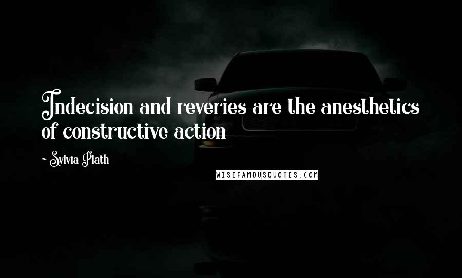 Sylvia Plath Quotes: Indecision and reveries are the anesthetics of constructive action