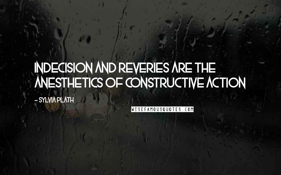 Sylvia Plath Quotes: Indecision and reveries are the anesthetics of constructive action