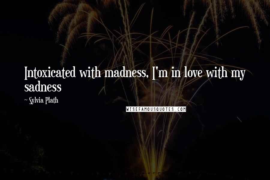 Sylvia Plath Quotes: Intoxicated with madness, I'm in love with my sadness