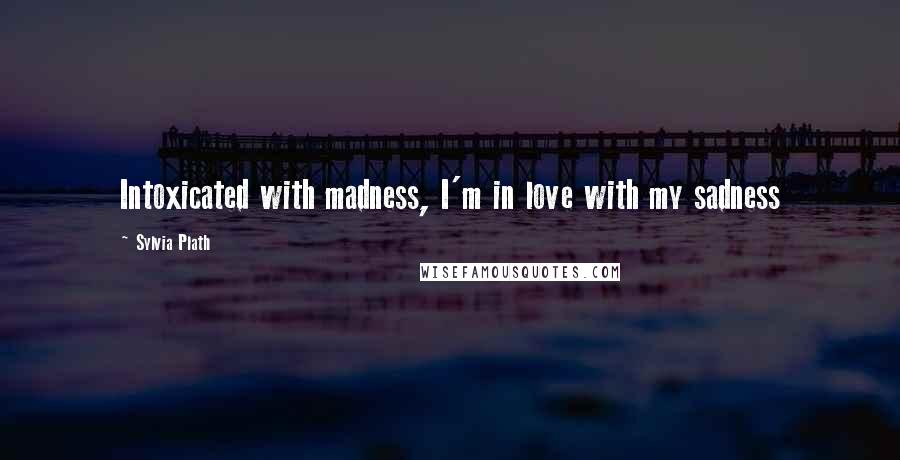 Sylvia Plath Quotes: Intoxicated with madness, I'm in love with my sadness