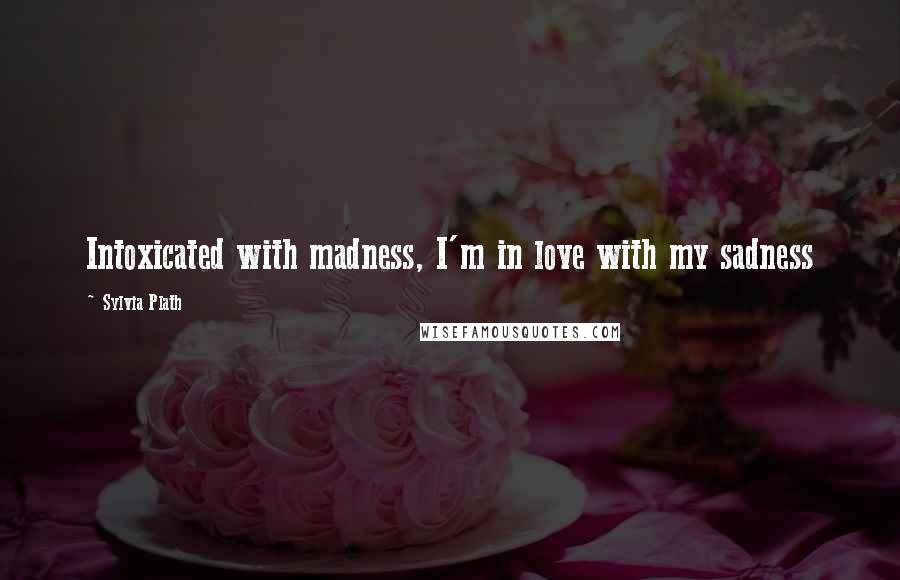 Sylvia Plath Quotes: Intoxicated with madness, I'm in love with my sadness