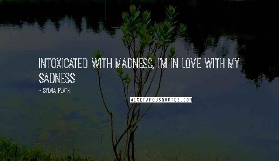 Sylvia Plath Quotes: Intoxicated with madness, I'm in love with my sadness
