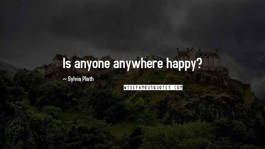Sylvia Plath Quotes: Is anyone anywhere happy?