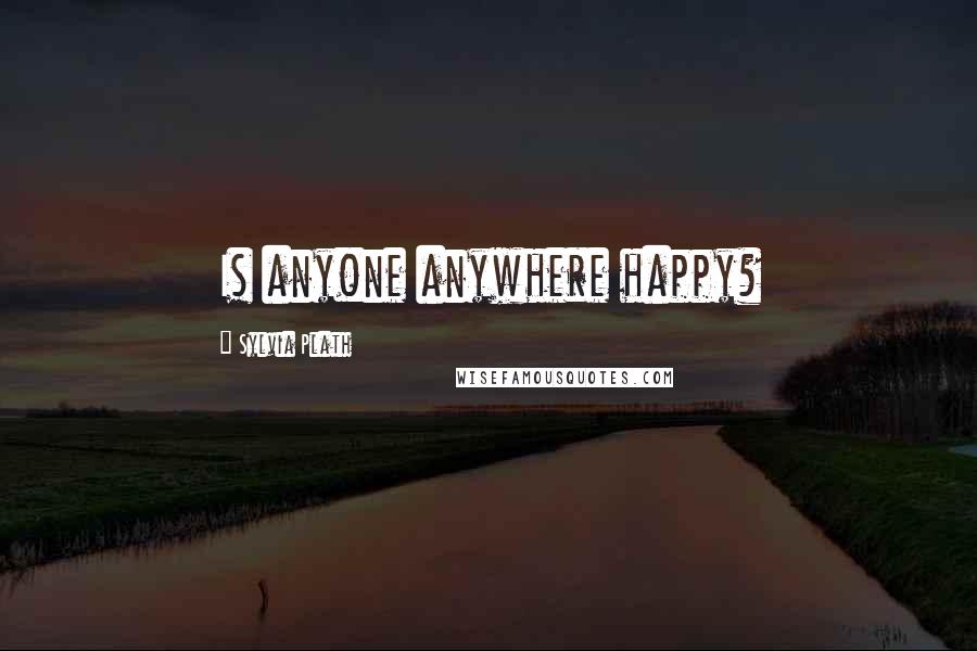 Sylvia Plath Quotes: Is anyone anywhere happy?