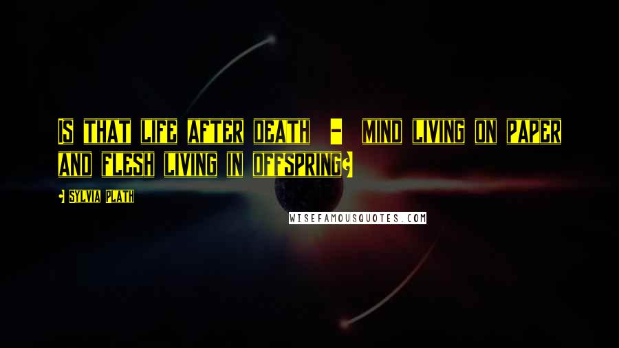 Sylvia Plath Quotes: Is that life after death - mind living on paper and flesh living in offspring?