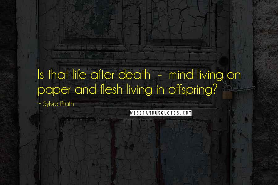 Sylvia Plath Quotes: Is that life after death - mind living on paper and flesh living in offspring?