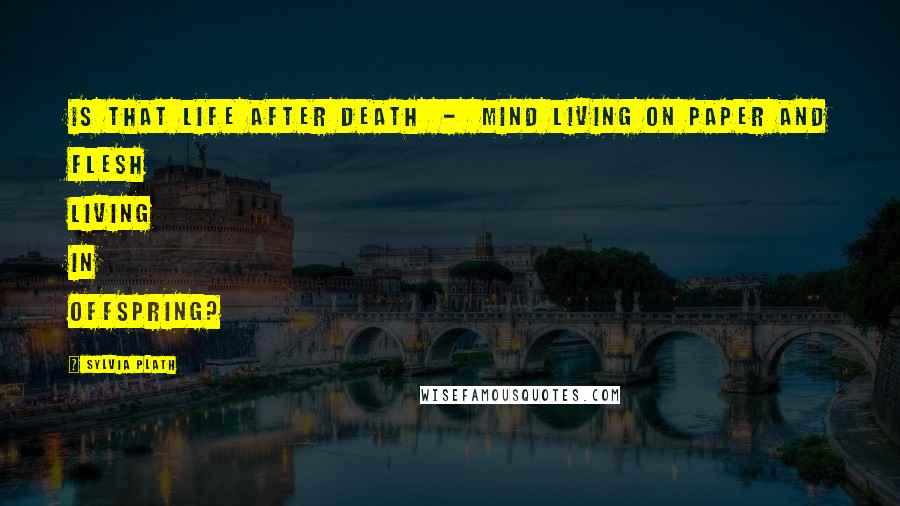 Sylvia Plath Quotes: Is that life after death - mind living on paper and flesh living in offspring?