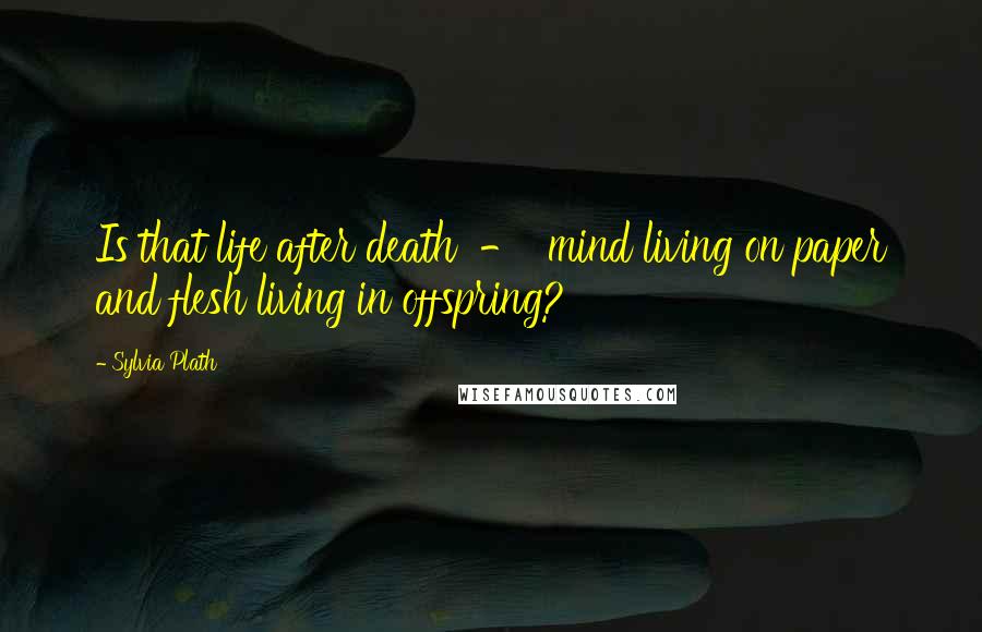 Sylvia Plath Quotes: Is that life after death - mind living on paper and flesh living in offspring?