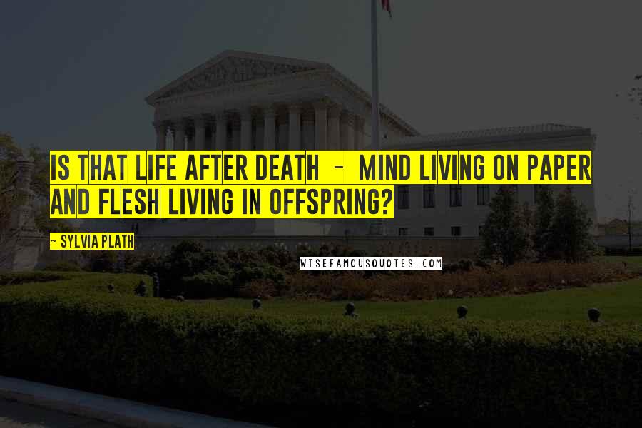 Sylvia Plath Quotes: Is that life after death - mind living on paper and flesh living in offspring?