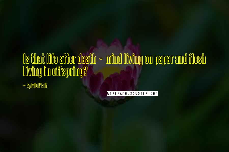 Sylvia Plath Quotes: Is that life after death - mind living on paper and flesh living in offspring?
