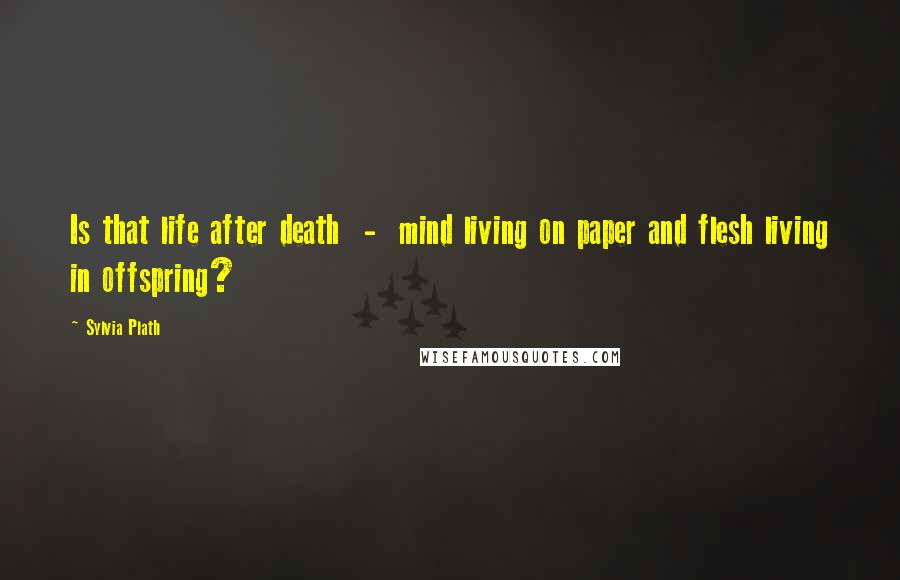 Sylvia Plath Quotes: Is that life after death - mind living on paper and flesh living in offspring?