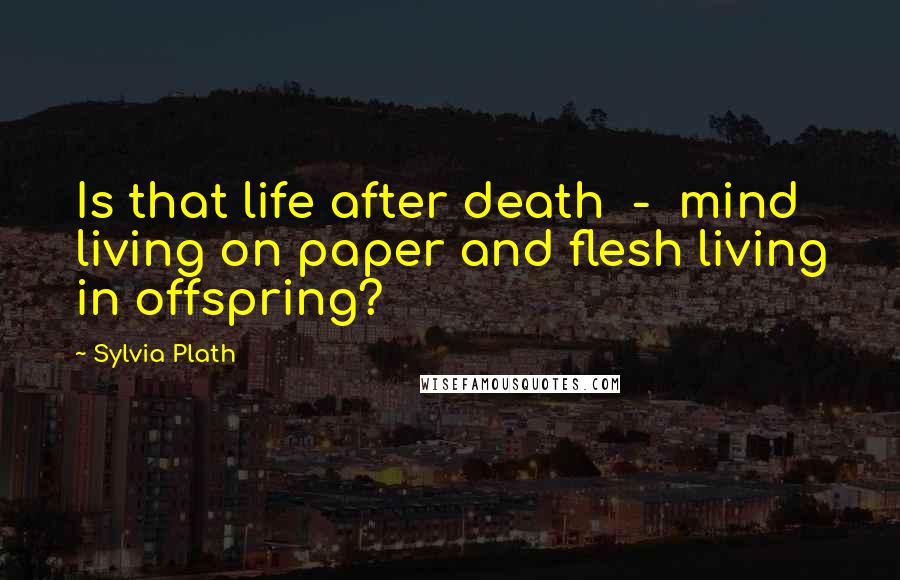 Sylvia Plath Quotes: Is that life after death - mind living on paper and flesh living in offspring?