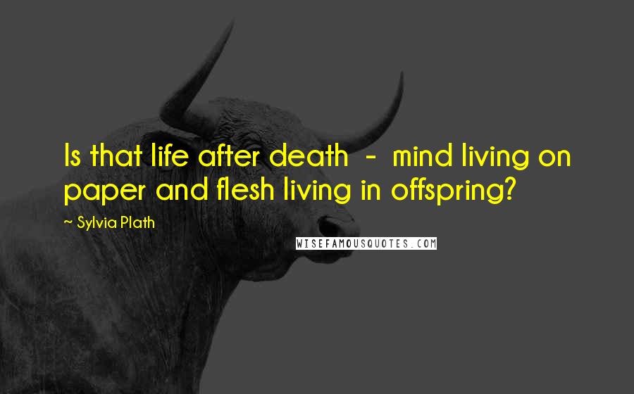 Sylvia Plath Quotes: Is that life after death - mind living on paper and flesh living in offspring?
