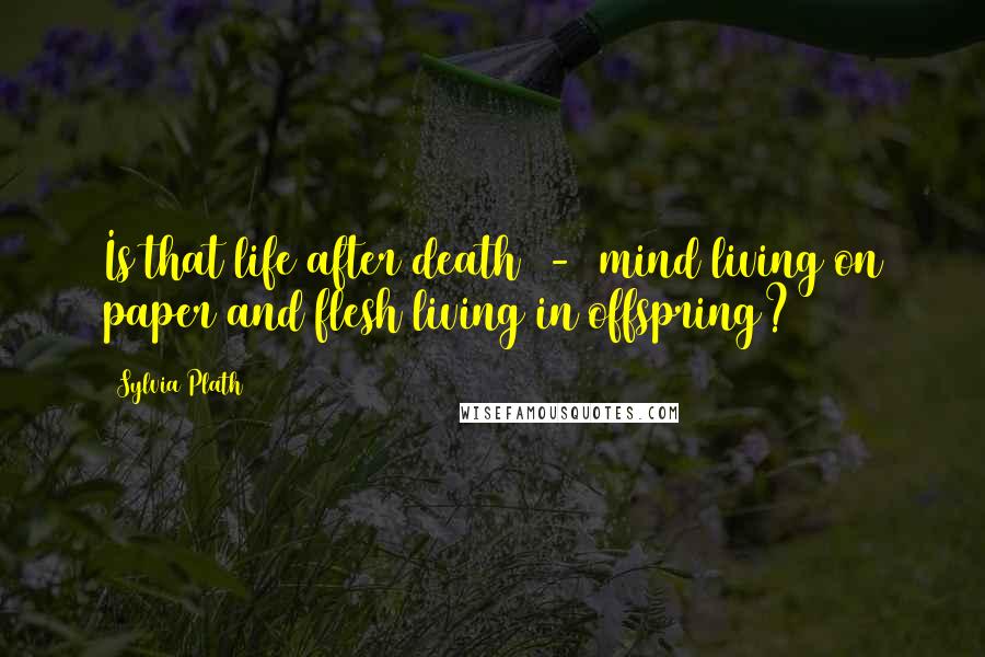 Sylvia Plath Quotes: Is that life after death - mind living on paper and flesh living in offspring?