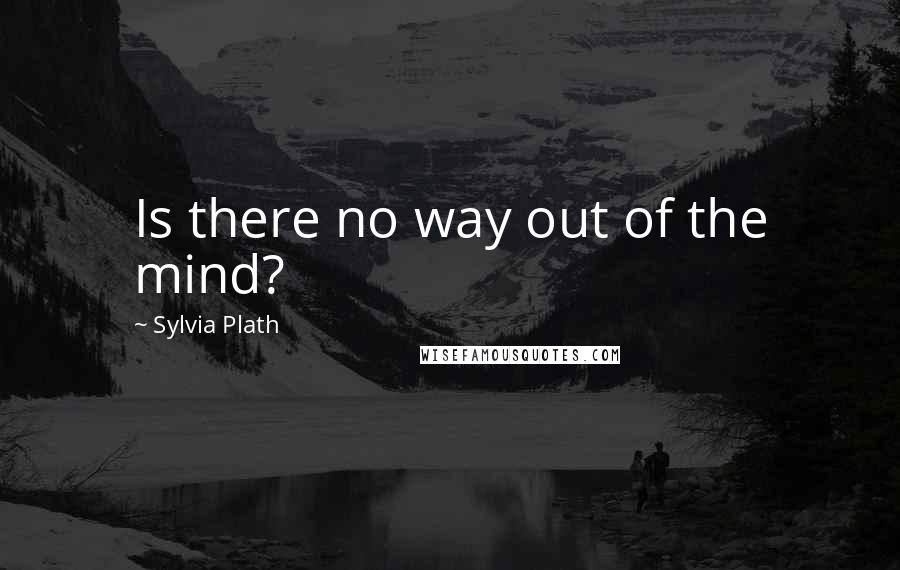 Sylvia Plath Quotes: Is there no way out of the mind?