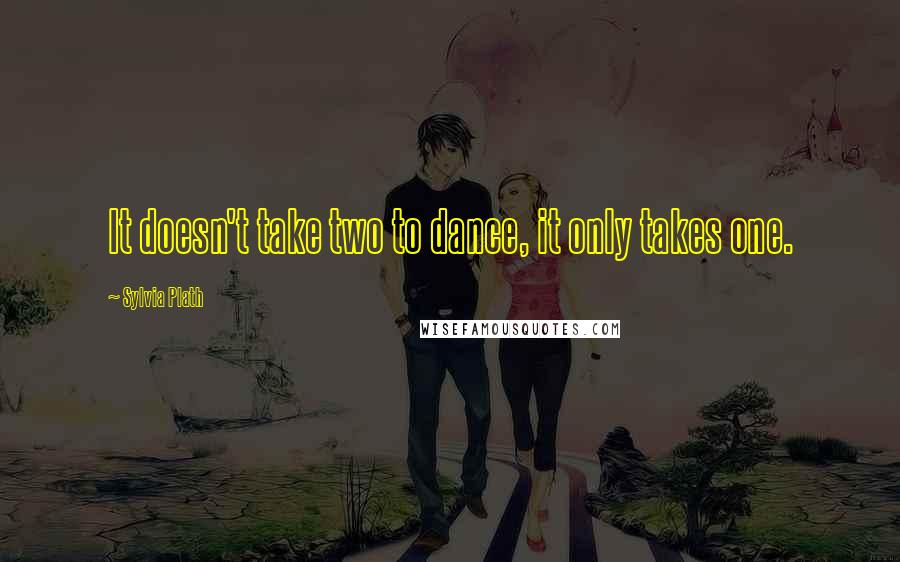 Sylvia Plath Quotes: It doesn't take two to dance, it only takes one.
