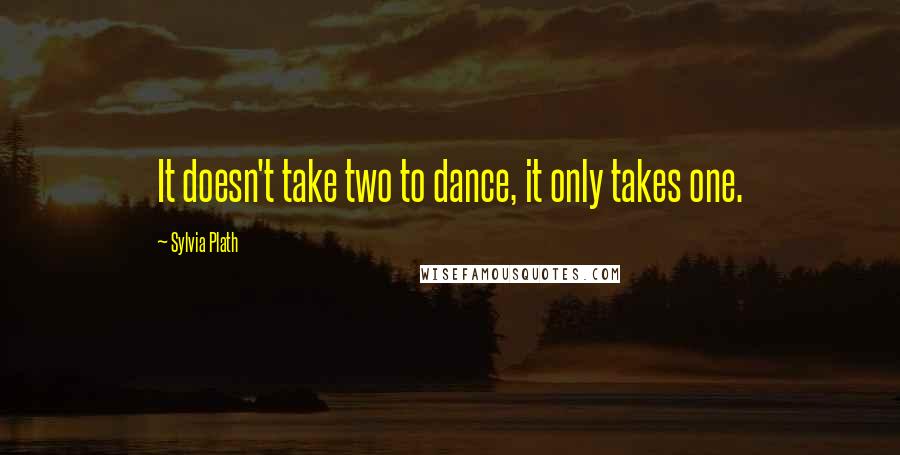 Sylvia Plath Quotes: It doesn't take two to dance, it only takes one.