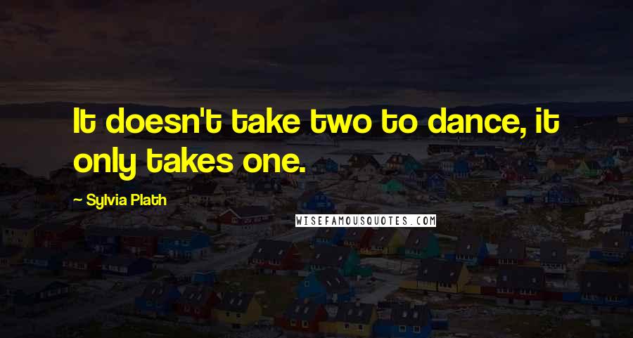 Sylvia Plath Quotes: It doesn't take two to dance, it only takes one.