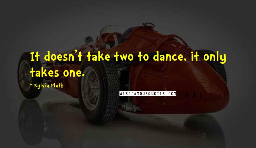 Sylvia Plath Quotes: It doesn't take two to dance, it only takes one.