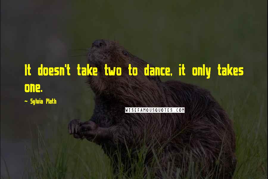 Sylvia Plath Quotes: It doesn't take two to dance, it only takes one.