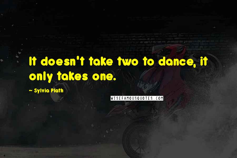 Sylvia Plath Quotes: It doesn't take two to dance, it only takes one.