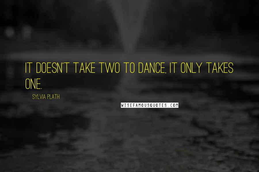 Sylvia Plath Quotes: It doesn't take two to dance, it only takes one.