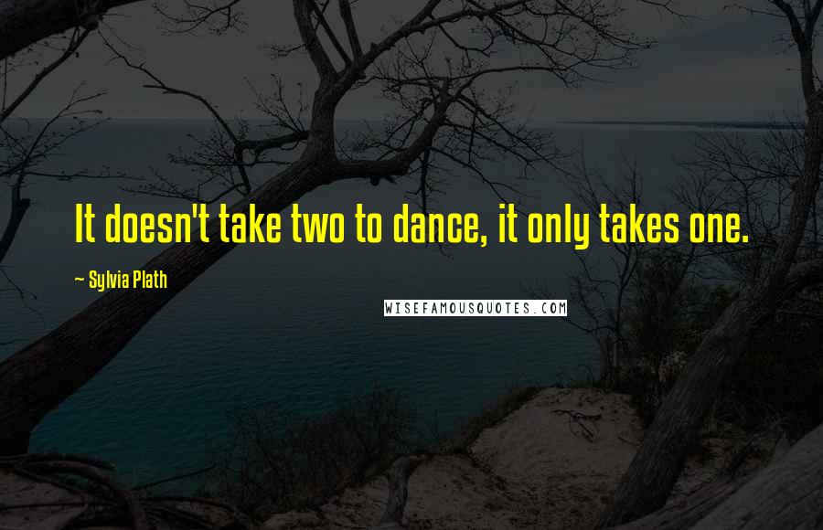 Sylvia Plath Quotes: It doesn't take two to dance, it only takes one.