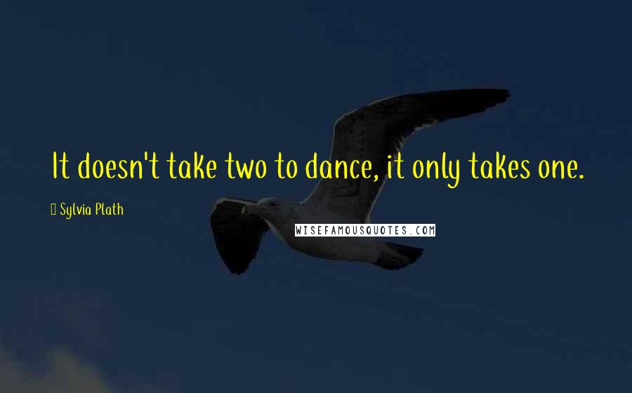 Sylvia Plath Quotes: It doesn't take two to dance, it only takes one.