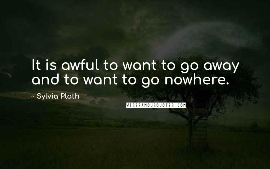 Sylvia Plath Quotes: It is awful to want to go away and to want to go nowhere.