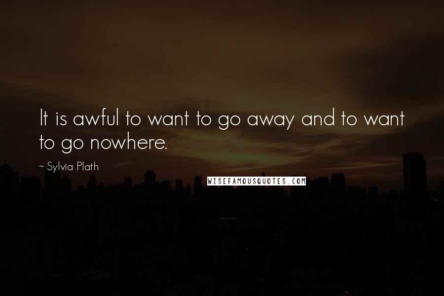 Sylvia Plath Quotes: It is awful to want to go away and to want to go nowhere.