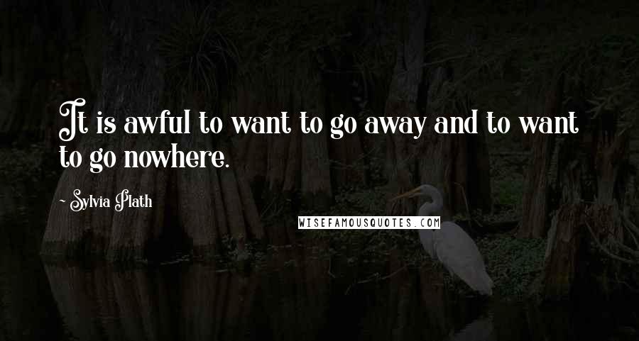 Sylvia Plath Quotes: It is awful to want to go away and to want to go nowhere.