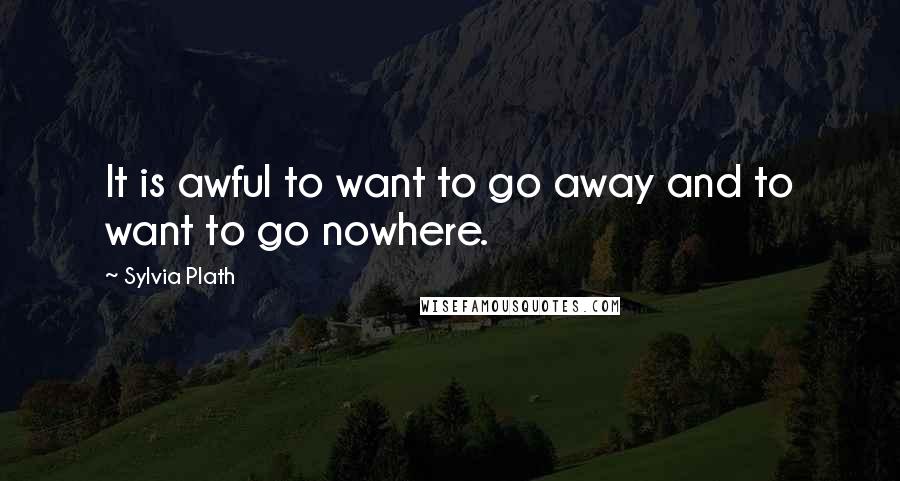 Sylvia Plath Quotes: It is awful to want to go away and to want to go nowhere.