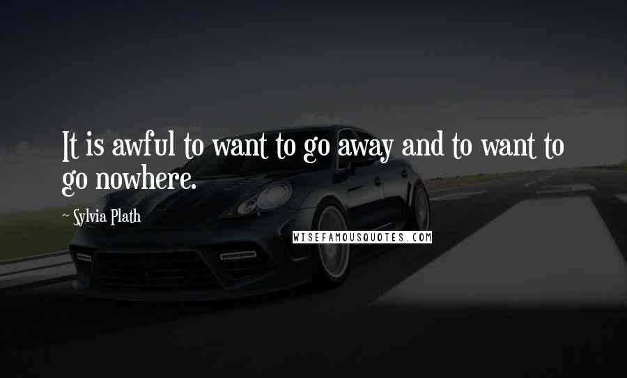 Sylvia Plath Quotes: It is awful to want to go away and to want to go nowhere.