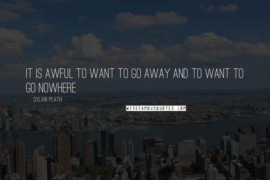 Sylvia Plath Quotes: It is awful to want to go away and to want to go nowhere.