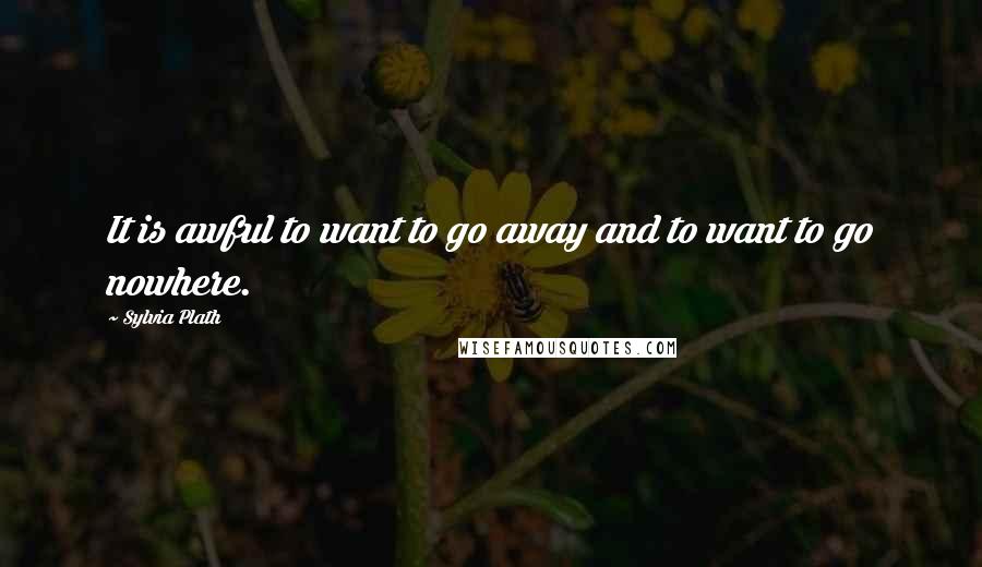 Sylvia Plath Quotes: It is awful to want to go away and to want to go nowhere.